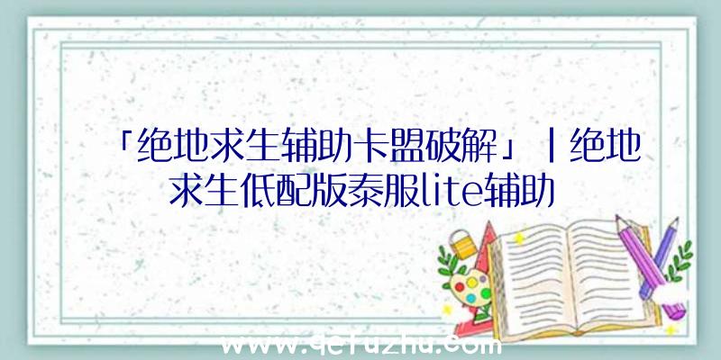 「绝地求生辅助卡盟破解」|绝地求生低配版泰服lite辅助